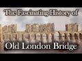 THE HISTORY Of OLD LONDON BRIDGE