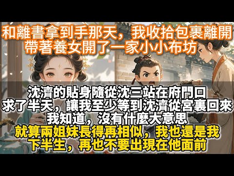 完結清醒文：和離書拿到手那天，我收拾包裹離開，帶著養女開了一家小小布坊。嫁妝、幾件貼身衣物，其他的我都沒拿。沈濟的貼身隨從沈三站在府門口，求了半天，讓我至少等到沈濟從宮裏回來。我知道，沒有什麼大意思。