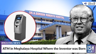 ATM in Meghalaya Hospital Where the Inventor was Born