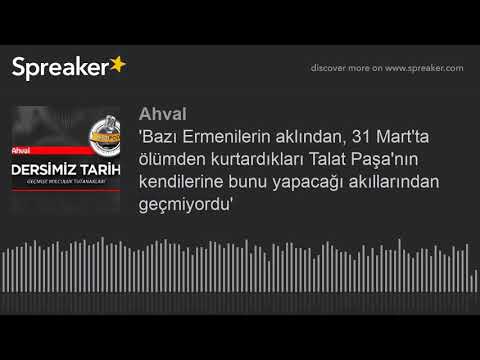 'Bazı Ermenilerin aklından, 31 Mart'ta ölümden kurtardıkları Talat Paşa'nın kendilerine bunu yapacağ