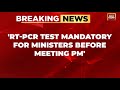 RT PCR Test Mandatory For Ministers Before Meeting PM Amid Covid Surge Sources India Today