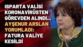 Isparta valisi koronavirüsten görevden alındı... Ayşenur Arslan yorumladı: Fatur