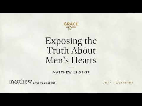Exposing the Truth About Men's Hearts (Matthew 12:33–37) John MacArthur