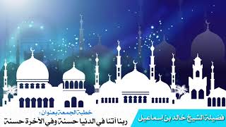 خطبة الجمعة بعنوان :ربنا آتنا في الدنيا حسنة وفي الآخرة حسنة - فضيلة الشيخ خالد اسماعيل image