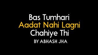 Bas Tumhari Aadat Nahi Lagni Chahiye Thi  Abhash J