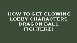 How to get glowing lobby characters dragon ball fighterz?