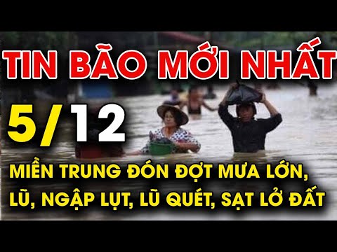 🔥 TIN BÃO MỚI NHẤT 5/12: Miền Trung đón đợt mưa lớn, lũ, ngập lụt, lũ quét, sạt lở đất