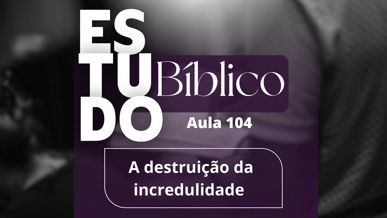 Estudo bíblico 19/01/25 - A destruição da incredulidade (aula 104)
