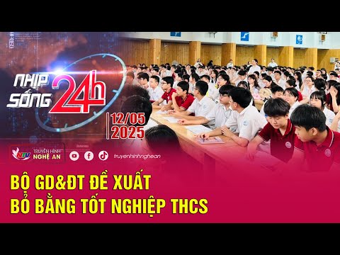 Bản tin Nhịp sống 24h - 12/05/2025: Bộ GD&ĐT đề xuất bỏ bằng tốt nghiệp THCS - Đài phát thanh và truyền hình Nghệ An