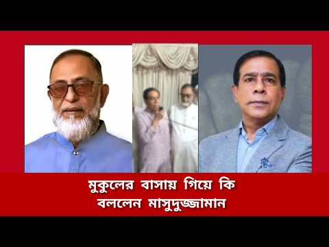 বিএনপি নেতা মুকুলের বাসায় গিয়ে কি বললেন মাসুদুজ্জামান