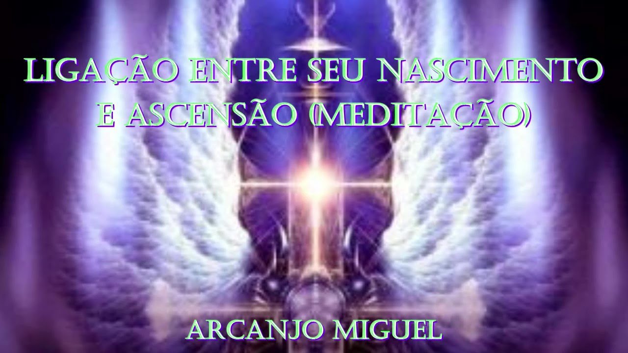 LIGAÇÃO ENTRE SEU NASCIMENTO E ASCENSÃO (MEDITAÇÃO) - Arcanjo Miguel
