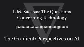 The Gradient Podcast - L.M. Sacasas: The Questions Concerning Technology