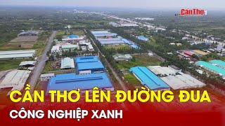 Cần Thơ lên đường đua công nghiệp xanh | Cần Thơ TV