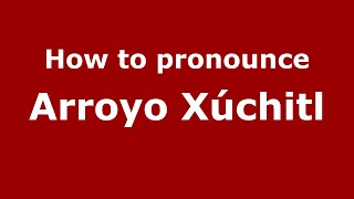 How to pronounce Arroyo Xúchitl