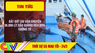 THỜI SỰ CÀ MAU TỐI 24-3-2024 | BẮT GIỮ TÀU VẬN CHUYỂN 36.000 LÍT DẦU KHÔNG HÓA ĐƠN, CHỨNG TỪ