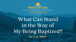 What Can Stand in the Way of My Being Baptized? — Acts 8:36–40 (Wake-Up Call with J. D. Walt)