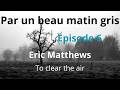Par un beau matin gris - Episode 6 - Eric Matthews " To clear the air "