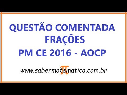 QUESTÃO COMENTADA SOBRE FRAÇÕES (PM CE 2016 - AOCP)