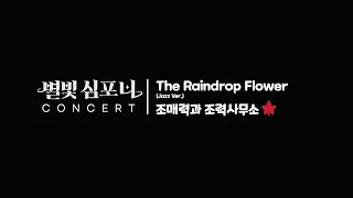 별빛심포니콘서트 | 조매력과 조력사무소 (The Raindrop Flower)
