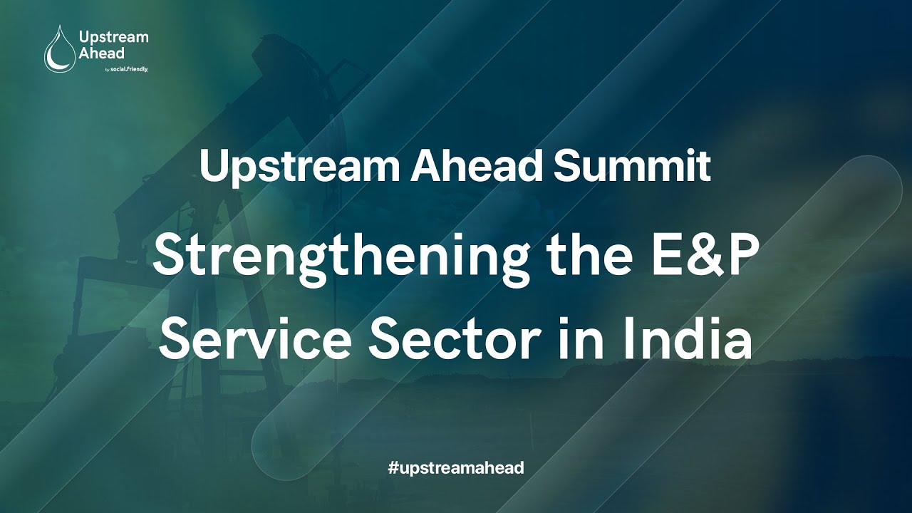 Strengthening the E&P Service Sector in India | Upstream Ahead Summit 2022