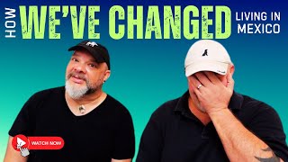 HOW WE HAVE CHANGED since moving to Mexico!