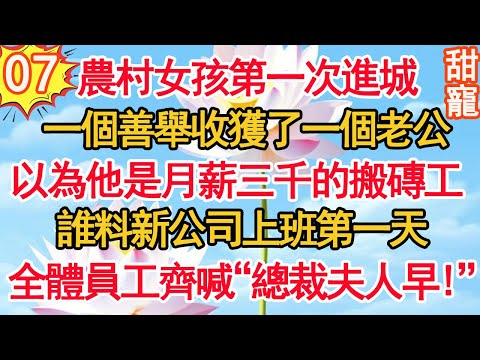 【完結】第7集：農村女孩第一次進城，一個善舉收獲了一個老公。以為他是月薪三千的搬磚工，誰料新公司上班第一天，全體員工齊喊&ldquo;總裁夫人早！&rdquo;！#甜寵 #豪門霸總 #現代言情 #情感