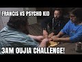 FRANCIS VS PSYCHO KID - 3 AM CHALLENGE OUIJA BOARD EDITION! FRANCIS VS PSYCHO KID - 3 AM CHALLENGE OUIJA BOARD EDITION!