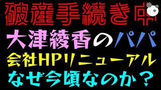 【大津綾香】破産手続き中にパパのHPリニューアル『なぜ今頃なのか？』破産管財人と訴訟中