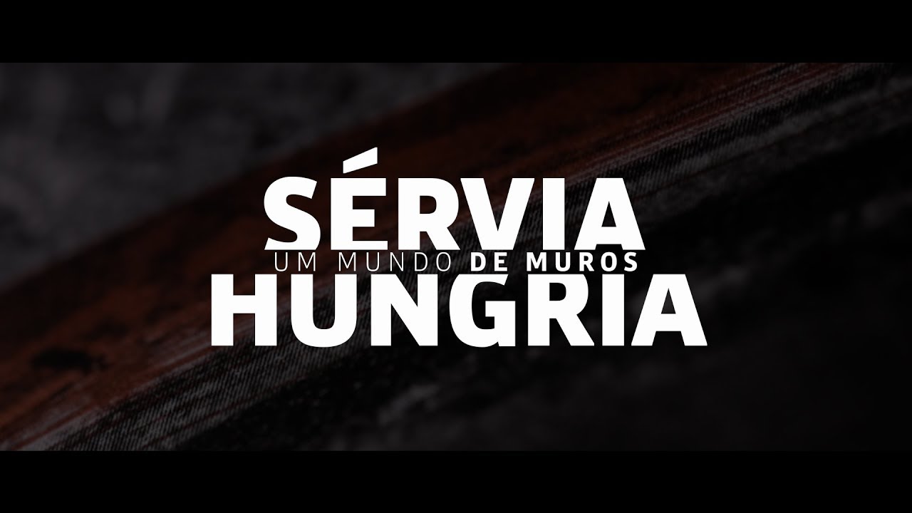 Especial Um Mundo de Muros - Sérvia e Hungria