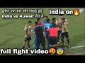 एक बार फिर India vs Kuwait मैच में हुई लडाई🤬😨 || full fight video दे