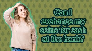 Can I exchange my coins for cash at the bank?