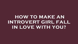 How to make an introvert girl fall in love with you?