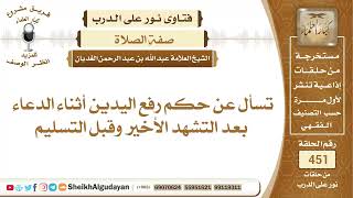 صورة تسأل عن حكم رفع اليدين أثناء الدعاء بعد التشهد الأخير وقبل التسليم؟الشيخ عبدالله الغديان