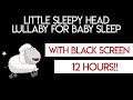 Little Sleepy Head Baby Lullaby 12 HRS with Black Screen! Lullabies For Babies To Go To Sleep
