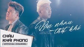 Bên Nhau Thật Khó | Châu Khải Phong ft. Khang Việt | Official Music Video