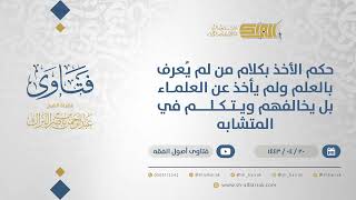 صورة حكم الأخذ بكلام من لم يُعرف بالعلم ولم يأخذ عن العلماء بل يخالفهم ويتكلم في المتشابه (12903)