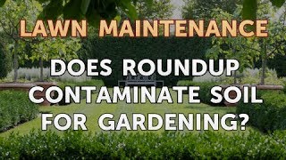 Does Roundup Contaminate Soil for Gardening?