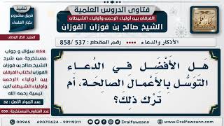 [537 -858] هل الأفضل في الدعاء: التوسل بالأعمال الصالحة، أم ترك ذلك؟