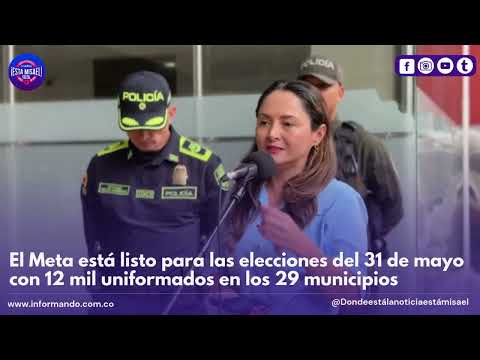 El Meta está listo para las elecciones del 31 de mayo con 12 mil uniformados en los 29 municipios
