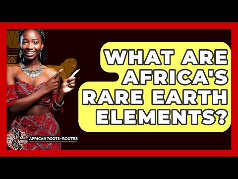 What Are Africa's Rare Earth Elements? - African Roots And Routes
