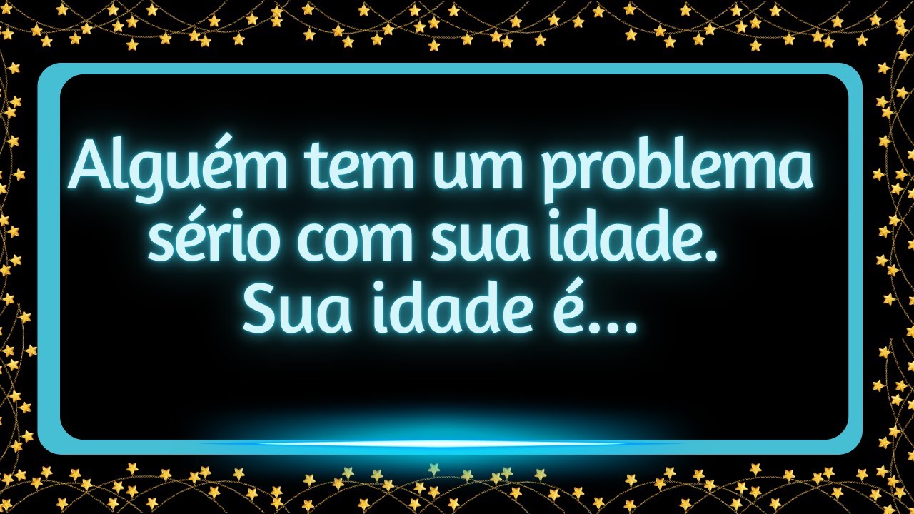 Alguém tem um problema sério com sua idade. Sua idade é...#mensagemdouniverso