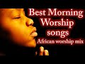 Best Morning Worship Songs African Worship Mix High Praise And Worship Mixtape Naija S