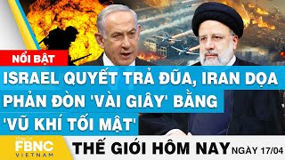 Tin thế giới hôm nay 17/4, Israel quyết trả đũa, Iran dọa phản đòn 'vài giây' bằng 'vũ khí tối mật'