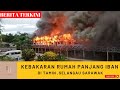 KEBAKARAN RUMAH PANJANG IBAN DI TUAI RUMAH JUNGAN TAMIN SELANGAU SARAWAK