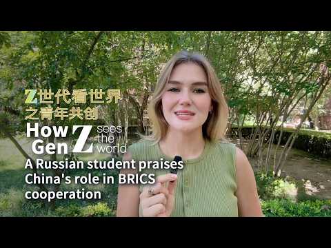 How Gen Z Sees the World: A Russian student praises China's role in BRICS cooperation