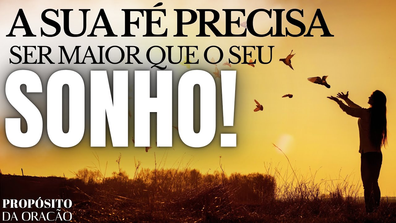 A SUA FÉ PRECISA SER MAIOR QUE O SEU SONHO!