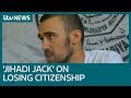 'Jihadi Jack' learns from ITV News he's no longer a British citizen | ITV News