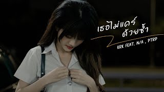 เนื้อเพลง เธอไม่แคร์ด้วยซ้ำ KRK Ft.N/A , Ptrp