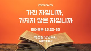 2023년4월23일, 마태복음 25:22-30(가진 자입니까, 가지지 않은 자입니까)