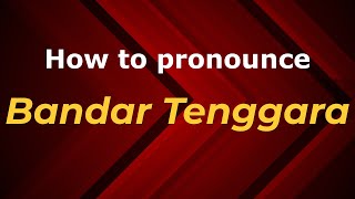 How to pronounce Bandar Tenggara